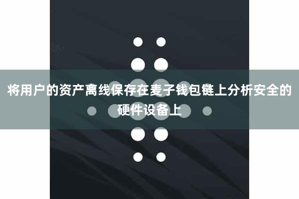 将用户的资产离线保存在麦子钱包链上分析安全的硬件设备上