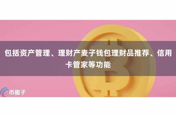 包括资产管理、理财产麦子钱包理财品推荐、信用卡管家等功能