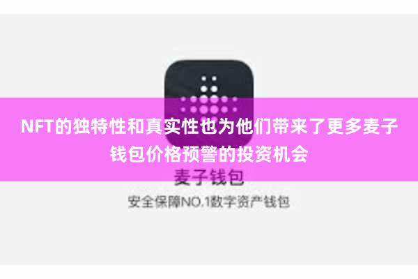 NFT的独特性和真实性也为他们带来了更多麦子钱包价格预警的投资机会