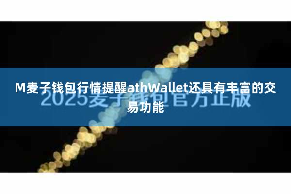 M麦子钱包行情提醒athWallet还具有丰富的交易功能